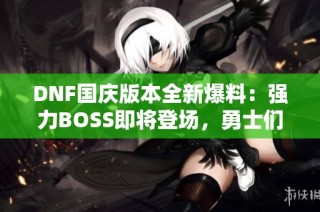 DNF国庆版本全新爆料：强力BOSS即将登场，勇士们备战迎敌！