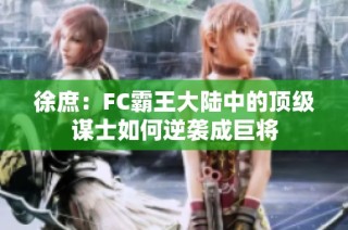 徐庶：FC霸王大陆中的顶级谋士如何逆袭成巨将