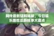 网传最新猛料揭秘，今日娱乐圈吃瓜新鲜事大盘点