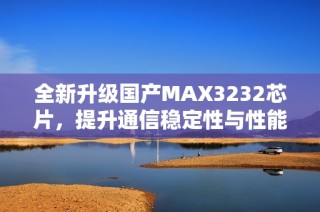 全新升级国产MAX3232芯片，提升通信稳定性与性能表现