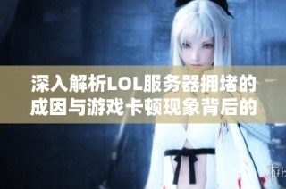 深入解析LOL服务器拥堵的成因与游戏卡顿现象背后的真实情况