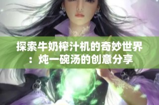 探索牛奶榨汁机的奇妙世界：炖一碗汤的创意分享