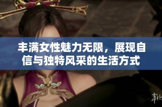 丰满女性魅力无限，展现自信与独特风采的生活方式