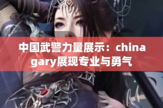 中国武警力量展示：chinagary展现专业与勇气