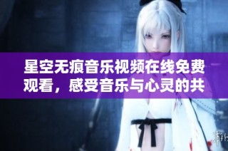 星空无痕音乐视频在线免费观看，感受音乐与心灵的共鸣