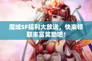 魔域SF福利大放送，快来领取丰富奖励吧！