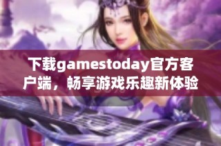 下载gamestoday官方客户端，畅享游戏乐趣新体验