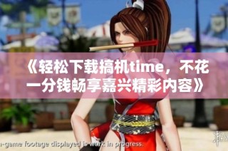 《轻松下载搞机time，不花一分钱畅享嘉兴精彩内容》