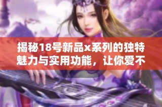 揭秘18号新品x系列的独特魅力与实用功能，让你爱不释手的选择