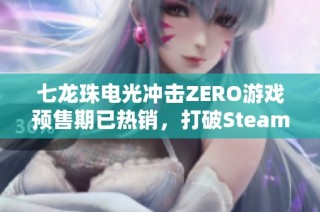 七龙珠电光冲击ZERO游戏预售期已热销，打破Steam多项记录引发玩家热议