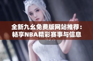 全新九幺免费版网站推荐：畅享NBA精彩赛事与信息