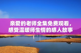 亲爱的老师全集免费观看，感受温暖师生情的感人故事