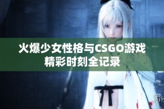 火爆少女性格与CSGO游戏精彩时刻全记录