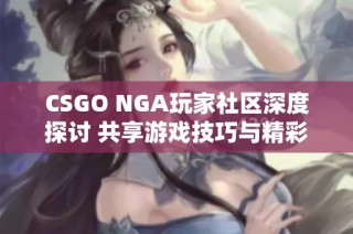 CSGO NGA玩家社区深度探讨 共享游戏技巧与精彩战绩