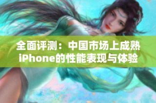 全面评测：中国市场上成熟iPhone的性能表现与体验分析