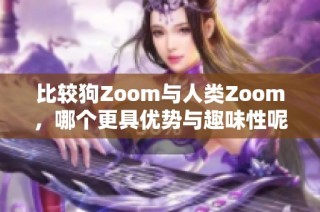 比较狗Zoom与人类Zoom，哪个更具优势与趣味性呢