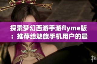 探索梦幻西游手游flyme版：推荐给魅族手机用户的最佳选择