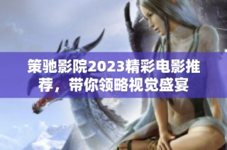 策驰影院2023精彩电影推荐，带你领略视觉盛宴