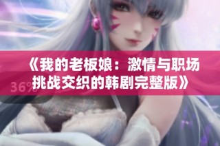 《我的老板娘：激情与职场挑战交织的韩剧完整版》