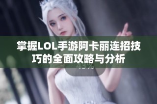 掌握LOL手游阿卡丽连招技巧的全面攻略与分析