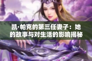 凯·帕克的第三任妻子：她的故事与对生活的影响揭秘