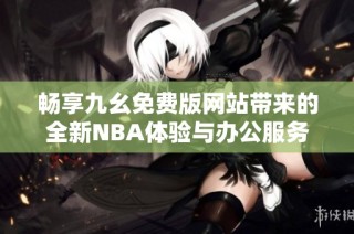 畅享九幺免费版网站带来的全新NBA体验与办公服务