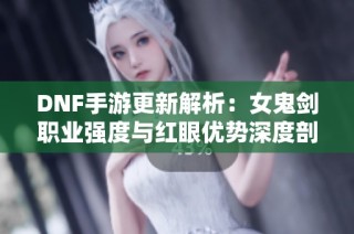DNF手游更新解析：女鬼剑职业强度与红眼优势深度剖析