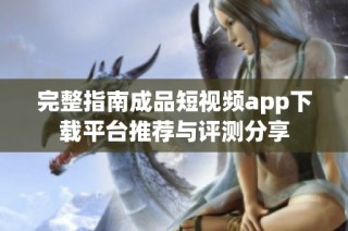 完整指南成品短视频app下载平台推荐与评测分享