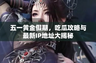 五一黄金假期，吃瓜攻略与最新IP地址大揭秘