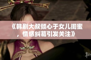 《韩剧大叔倾心于女儿闺蜜，情感纠葛引发关注》