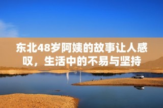 东北48岁阿姨的故事让人感叹，生活中的不易与坚持