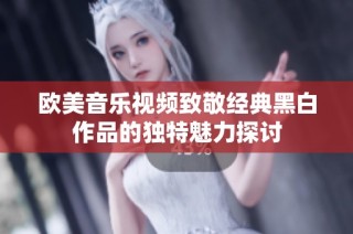 欧美音乐视频致敬经典黑白作品的独特魅力探讨