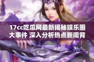 17cc吃瓜网最新揭秘娱乐圈大事件 深入分析热点新闻背后的真相与内幕