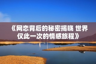 《网恋背后的秘密揭晓 世界仅此一次的情感旅程》