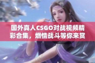 国外真人CSGO对战视频精彩合集，燃情战斗等你来赏析