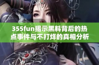 355fun揭示黑料背后的热点事件与不打烊的真相分析