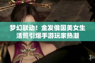 梦幻联动！金发俄国美女生活照引爆手游玩家热潮