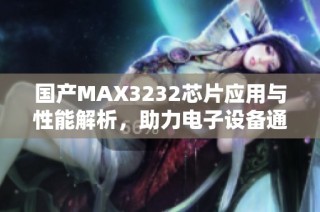 国产MAX3232芯片应用与性能解析，助力电子设备通信发展