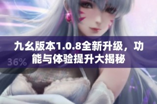 九幺版本1.0.8全新升级，功能与体验提升大揭秘