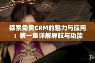 探索免费CRM的魅力与应用：第一集详解导航与功能