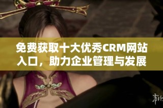 免费获取十大优秀CRM网站入口，助力企业管理与发展