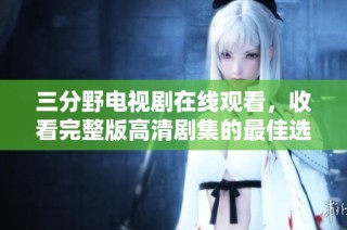 三分野电视剧在线观看，收看完整版高清剧集的最佳选择