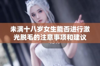 未满十八岁女生能否进行激光脱毛的注意事项和建议