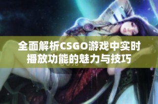 全面解析CSGO游戏中实时播放功能的魅力与技巧