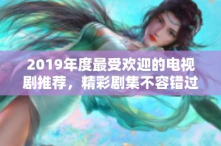 2019年度最受欢迎的电视剧推荐，精彩剧集不容错过！