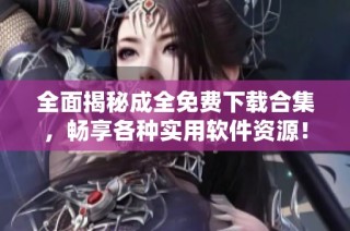 全面揭秘成全免费下载合集，畅享各种实用软件资源！