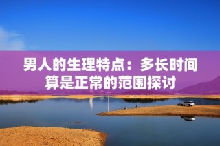 男人的生理特点：多长时间算是正常的范围探讨