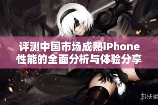 评测中国市场成熟iPhone性能的全面分析与体验分享