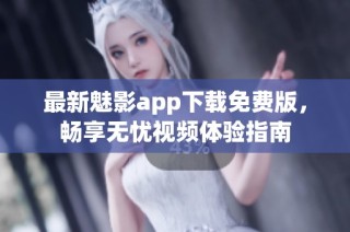 最新魅影app下载免费版，畅享无忧视频体验指南