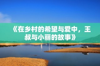 《在乡村的希望与爱中，王叔与小丽的故事》